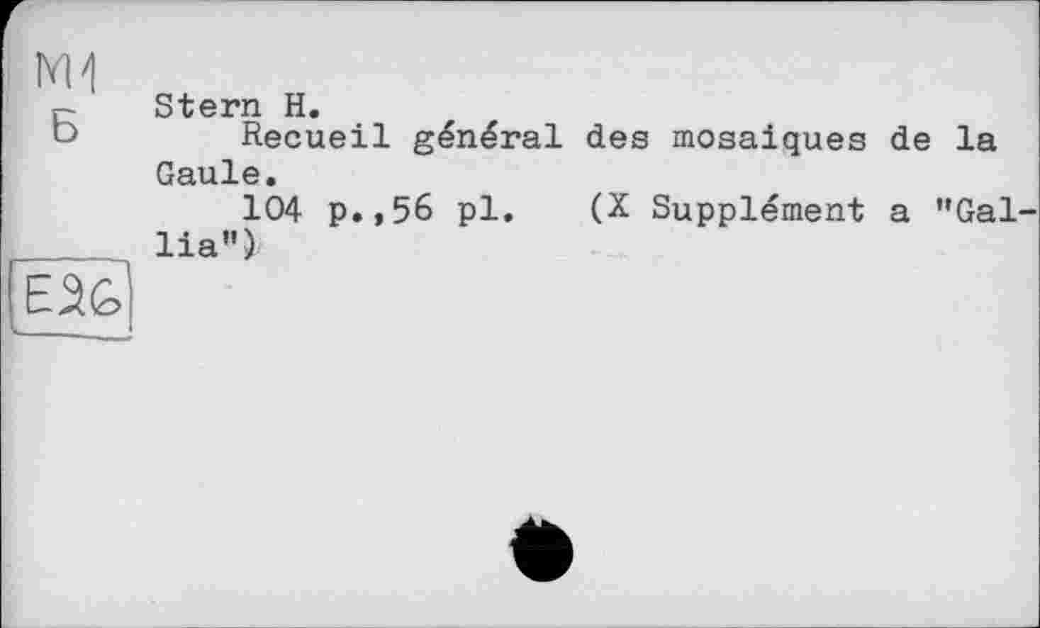 ﻿R Stern H.
t>	Recueil général des mosaïques de la
Gaule.
104 p.,56 pl. (X Supplément a "Gal-
,____, lia")
EX